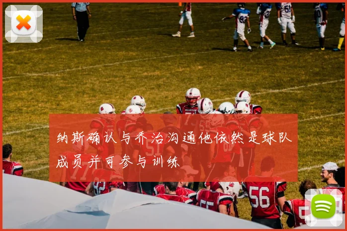 纳斯确认与乔治沟通他依然是球队成员并可参与训练