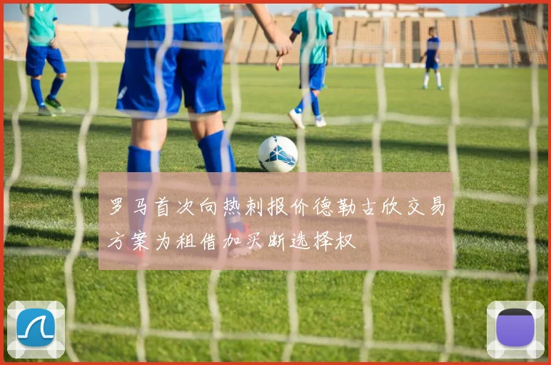 罗马首次向热刺报价德勒古欣交易方案为租借加买断选择权