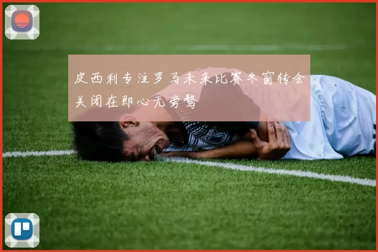 皮西利专注罗马未来比赛冬窗转会关闭在即心无旁骛