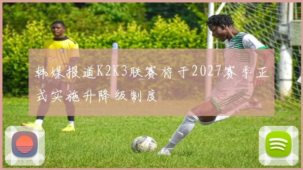 韩媒报道K2K3联赛将于2027赛季正式实施升降级制度