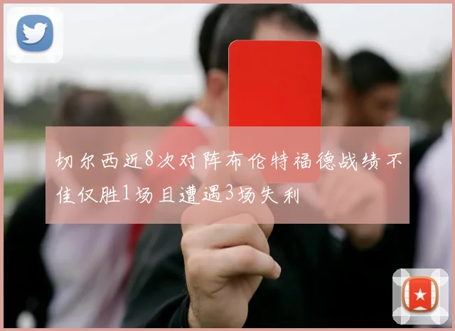 切尔西近8次对阵布伦特福德战绩不佳仅胜1场且遭遇3场失利