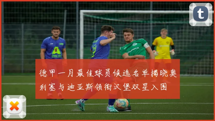 德甲一月最佳球员候选名单揭晓奥利塞与迪亚斯领衔汉堡双星入围