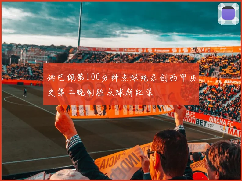 姆巴佩第100分钟点球绝杀创西甲历史第二晚制胜点球新纪录