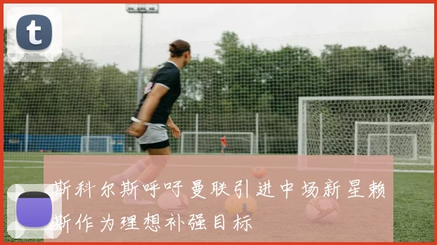 斯科尔斯呼吁曼联引进中场新星赖斯作为理想补强目标