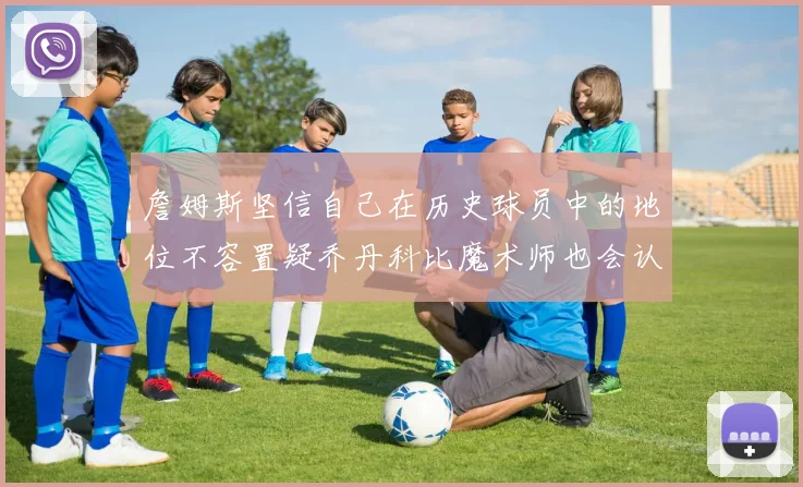 詹姆斯坚信自己在历史球员中的地位不容置疑乔丹科比魔术师也会认同