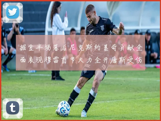 掘金半场落后尼克斯约基奇贡献全面表现穆雷首节火力全开唐斯受伤拼搏不止