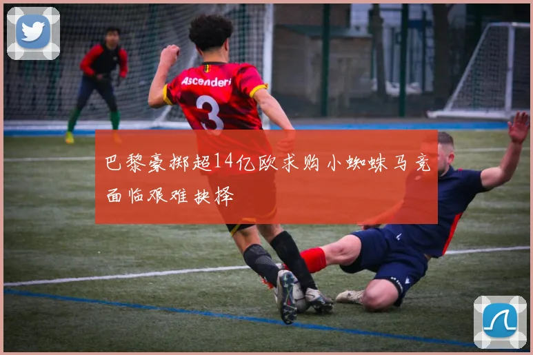 巴黎豪掷超14亿欧求购小蜘蛛马竞面临艰难抉择