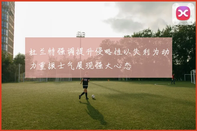 杜兰特强调提升侵略性以失利为动力重振士气展现强大心态