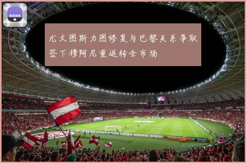 尤文图斯力图修复与巴黎关系争取签下穆阿尼重返转会市场