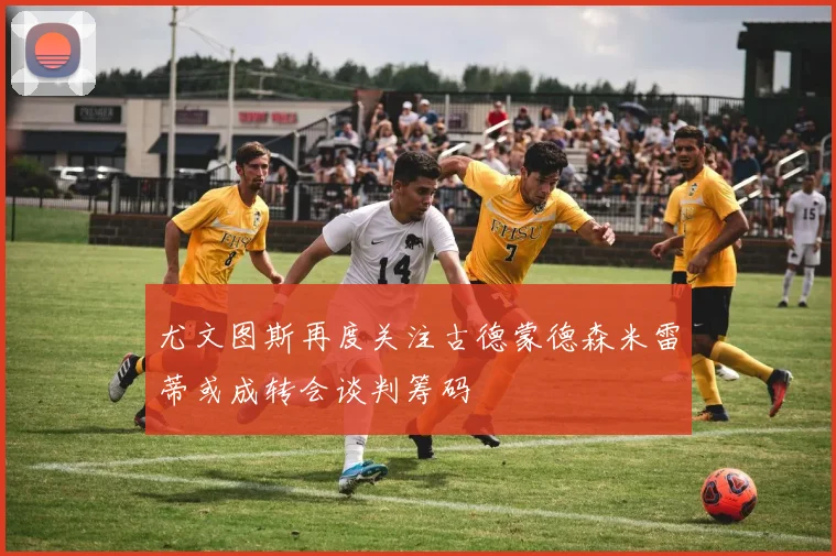 尤文图斯再度关注古德蒙德森米雷蒂或成转会谈判筹码