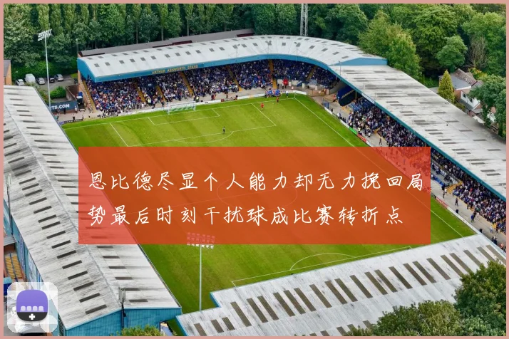 恩比德尽显个人能力却无力挽回局势最后时刻干扰球成比赛转折点