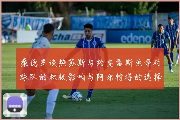桑德罗谈热苏斯与约克雷斯竞争对球队的积极影响与阿尔特塔的选择难题
