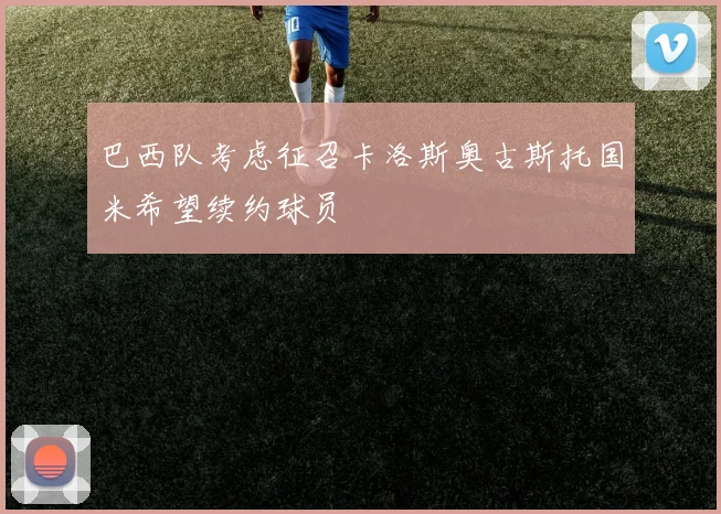 巴西队考虑征召卡洛斯奥古斯托国米希望续约球员