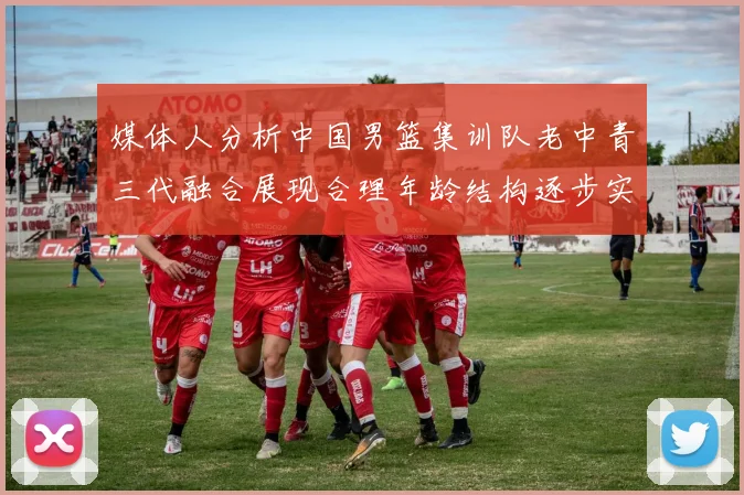 媒体人分析中国男篮集训队老中青三代融合展现合理年龄结构逐步实现换血