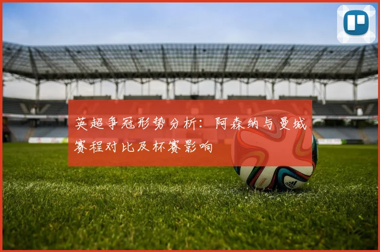 英超争冠形势分析：阿森纳与曼城赛程对比及杯赛影响