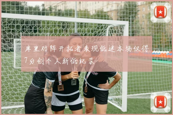 库里对阵开拓者表现低迷本场仅得7分创个人新低纪录
