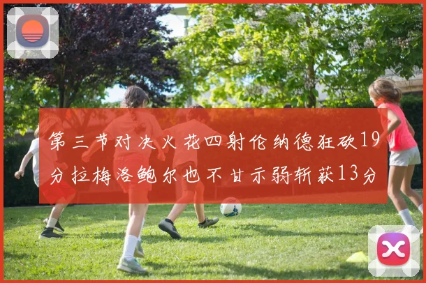 第三节对决火花四射伦纳德狂砍19分拉梅洛鲍尔也不甘示弱斩获13分